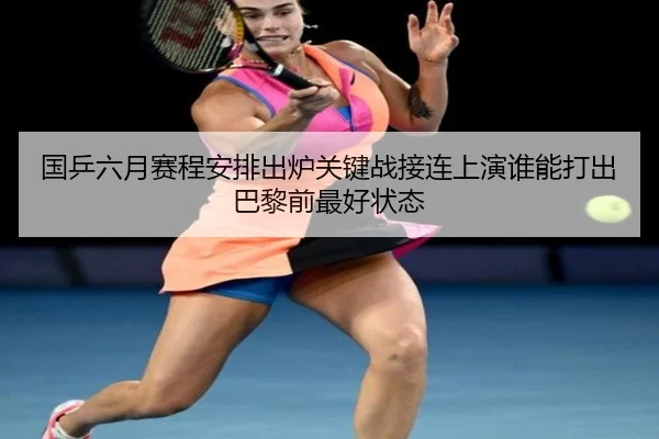 国乒六月赛程安排出炉关键战接连上演谁能打出巴黎前最好状态 - kaiyun