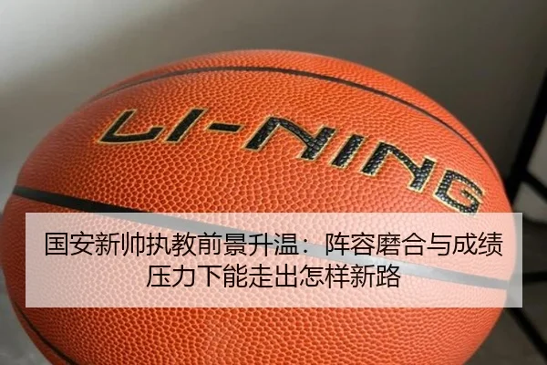 国安新帅执教前景升温：阵容磨合与成绩压力下能走出怎样新路 - kaiyun